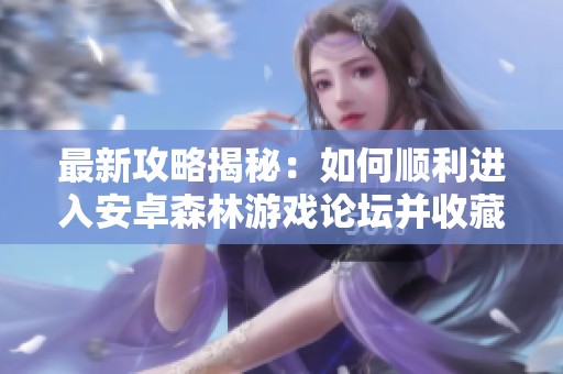 最新攻略揭秘：如何顺利进入安卓森林游戏论坛并收藏网站指南