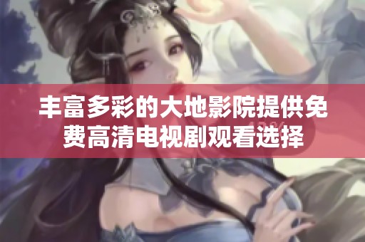 丰富多彩的大地影院提供免费高清电视剧观看选择