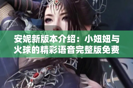 安妮新版本介绍：小妞妞与火球的精彩语音完整版免费畅听