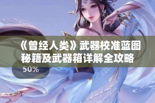 《曾经人类》武器校准蓝图秘籍及武器箱详解全攻略