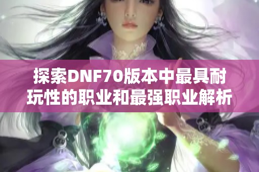 探索DNF70版本中最具耐玩性的职业和最强职业解析