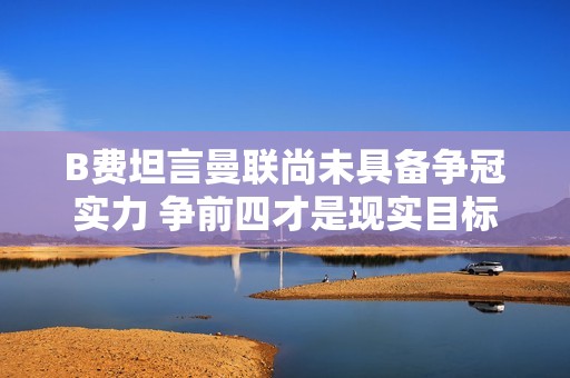 B费坦言曼联尚未具备争冠实力 争前四才是现实目标