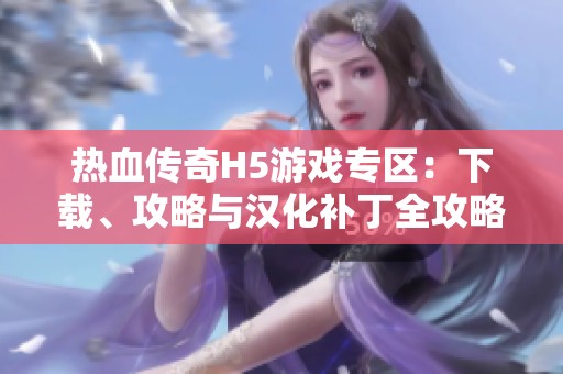 热血传奇H5游戏专区：下载、攻略与汉化补丁全攻略
