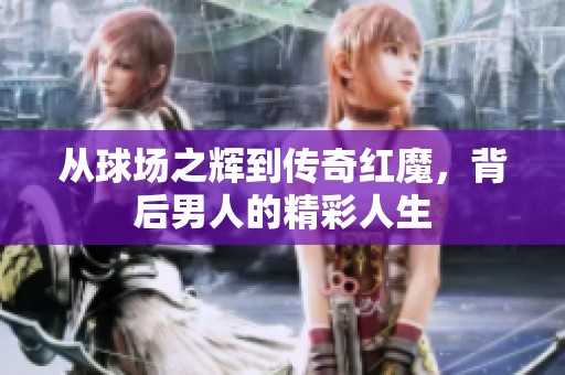 从球场之辉到传奇红魔，背后男人的精彩人生