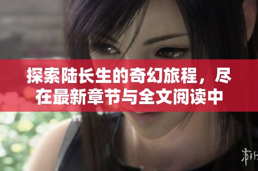 探索陆长生的奇幻旅程，尽在最新章节与全文阅读中