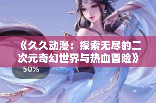 《久久动漫：探索无尽的二次元奇幻世界与热血冒险》