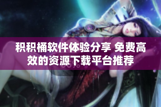 积积桶软件体验分享 免费高效的资源下载平台推荐