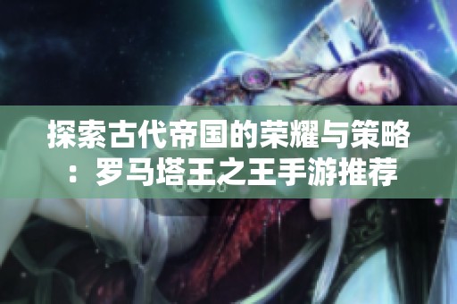 探索古代帝国的荣耀与策略：罗马塔王之王手游推荐