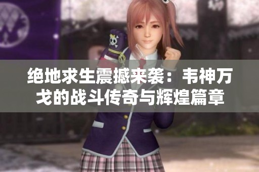 绝地求生震撼来袭：韦神万戈的战斗传奇与辉煌篇章