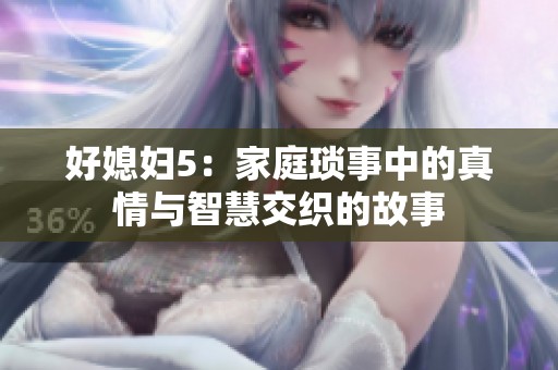 好媳妇5：家庭琐事中的真情与智慧交织的故事
