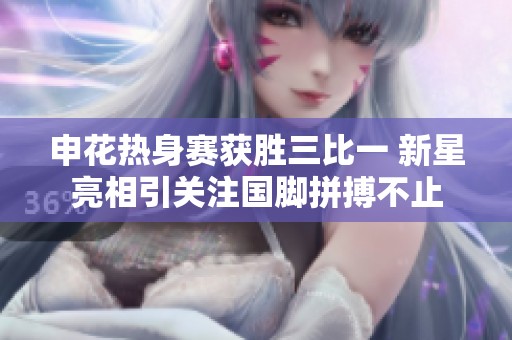 申花热身赛获胜三比一 新星亮相引关注国脚拼搏不止
