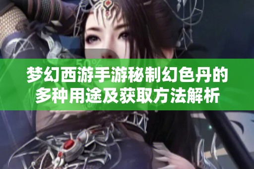 梦幻西游手游秘制幻色丹的多种用途及获取方法解析