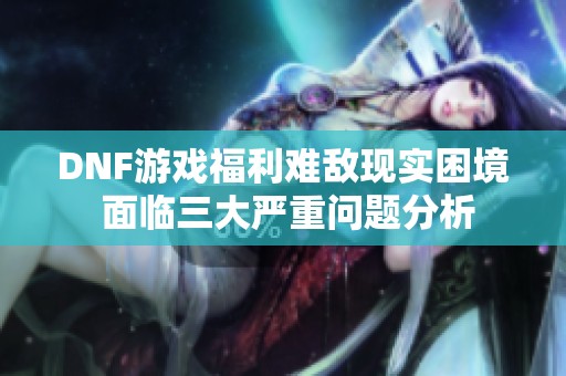 DNF游戏福利难敌现实困境 面临三大严重问题分析