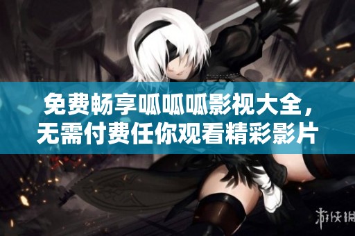 免费畅享呱呱呱影视大全，无需付费任你观看精彩影片