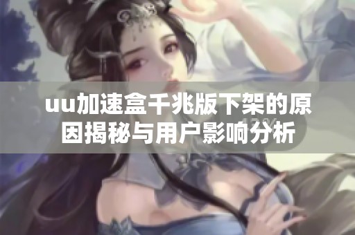 uu加速盒千兆版下架的原因揭秘与用户影响分析