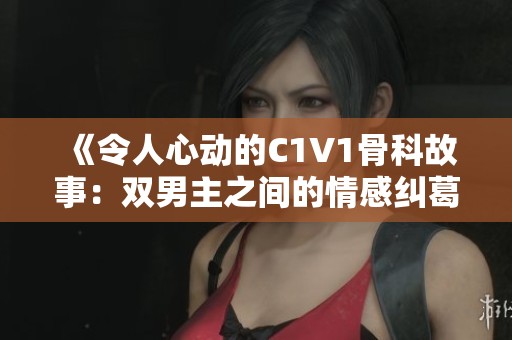《令人心动的C1V1骨科故事：双男主之间的情感纠葛》