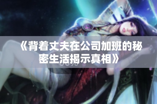 《背着丈夫在公司加班的秘密生活揭示真相》