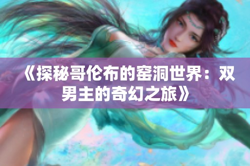 《探秘哥伦布的窑洞世界：双男主的奇幻之旅》
