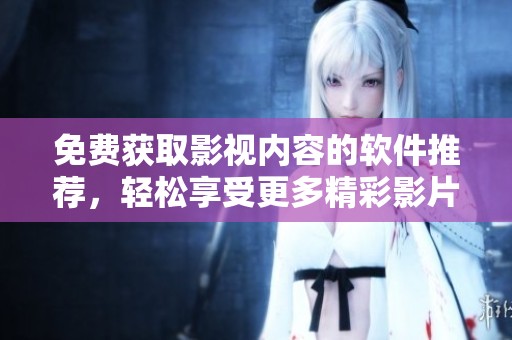 免费获取影视内容的软件推荐，轻松享受更多精彩影片