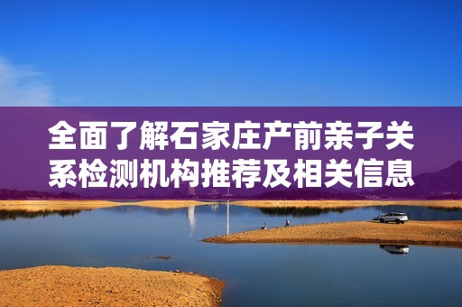 全面了解石家庄产前亲子关系检测机构推荐及相关信息