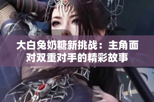 大白兔奶糖新挑战：主角面对双重对手的精彩故事