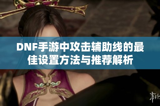 DNF手游中攻击辅助线的最佳设置方法与推荐解析