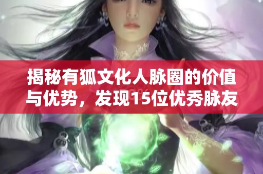 揭秘有狐文化人脉圈的价值与优势，发现15位优秀脉友