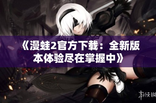 《漫蛙2官方下载：全新版本体验尽在掌握中》