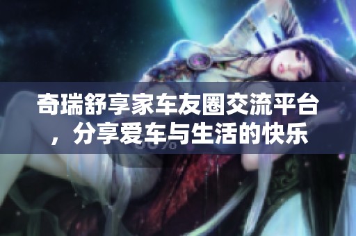 奇瑞舒享家车友圈交流平台，分享爱车与生活的快乐