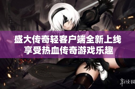 盛大传奇轻客户端全新上线 享受热血传奇游戏乐趣