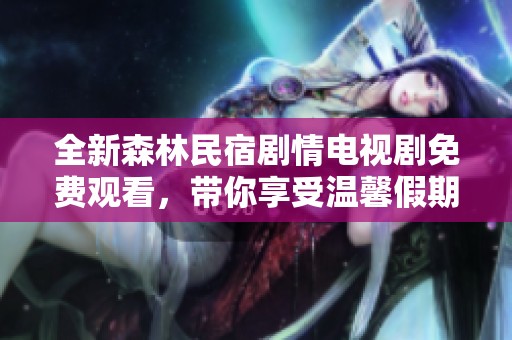 全新森林民宿剧情电视剧免费观看，带你享受温馨假期生活