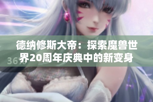 德纳修斯大帝：探索魔兽世界20周年庆典中的新变身外观
