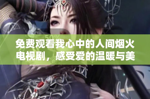 免费观看我心中的人间烟火电视剧，感受爱的温暖与美好