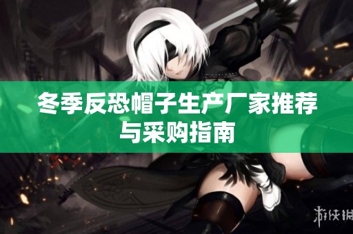 冬季反恐帽子生产厂家推荐与采购指南