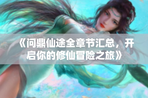 《问鼎仙途全章节汇总，开启你的修仙冒险之旅》