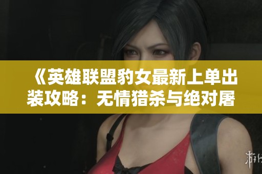 《英雄联盟豹女最新上单出装攻略：无情猎杀与绝对屠戮》