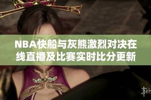NBA快船与灰熊激烈对决在线直播及比赛实时比分更新