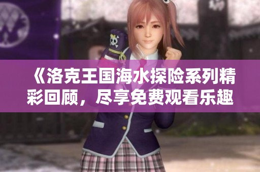 《洛克王国海水探险系列精彩回顾，尽享免费观看乐趣》