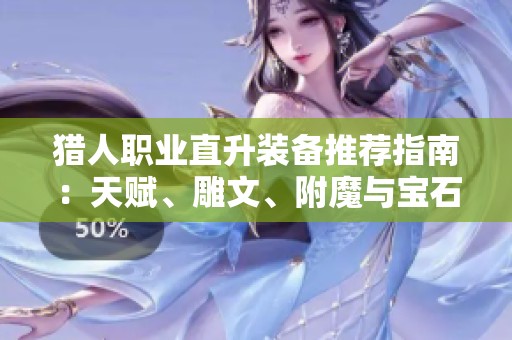 猎人职业直升装备推荐指南：天赋、雕文、附魔与宝石分析
