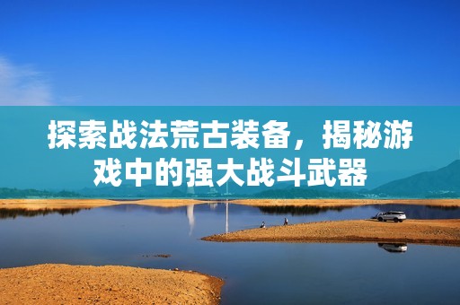 探索战法荒古装备，揭秘游戏中的强大战斗武器