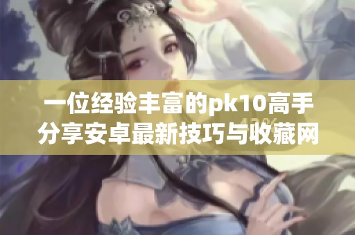 一位经验丰富的pk10高手分享安卓最新技巧与收藏网心得