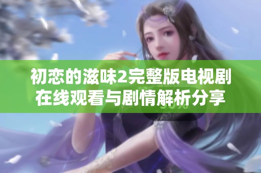 初恋的滋味2完整版电视剧在线观看与剧情解析分享