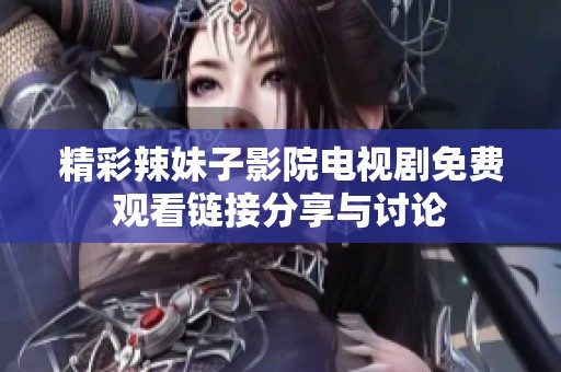 精彩辣妹子影院电视剧免费观看链接分享与讨论