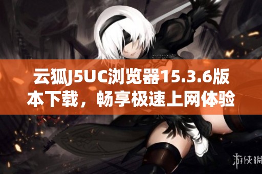 云狐J5UC浏览器15.3.6版本下载，畅享极速上网体验