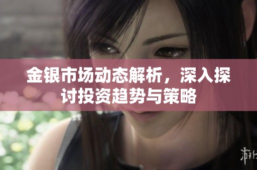 金银市场动态解析，深入探讨投资趋势与策略