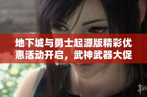 地下城与勇士起源版精彩优惠活动开启，武神武器大促销！
