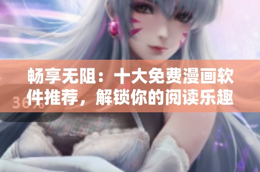 畅享无阻：十大免费漫画软件推荐，解锁你的阅读乐趣