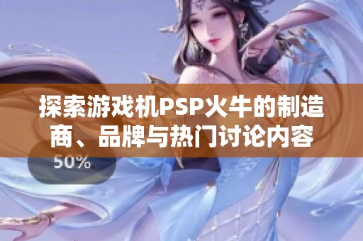 探索游戏机PSP火牛的制造商、品牌与热门讨论内容