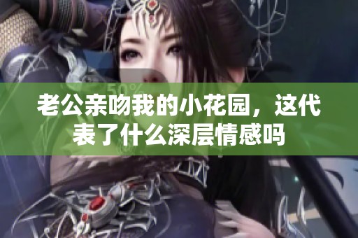 老公亲吻我的小花园，这代表了什么深层情感吗