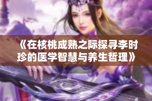 《在核桃成熟之际探寻李时珍的医学智慧与养生哲理》